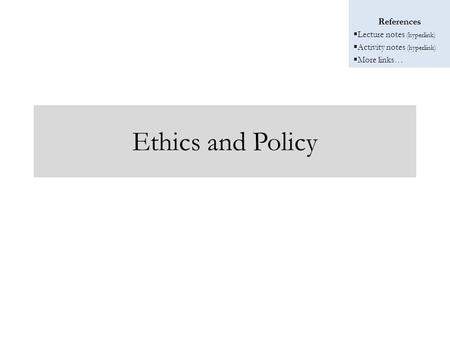 References  Lecture notes (hyperlink)  Activity notes (hyperlink)  More links… Ethics and Policy.