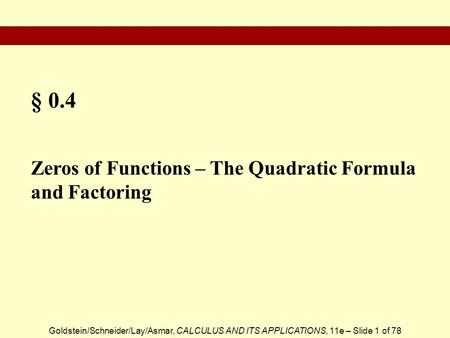 Goldstein/Schneider/Lay/Asmar, CALCULUS AND ITS APPLICATIONS, 11e – Slide 1 of 78 § 0.4 Zeros of Functions – The Quadratic Formula and Factoring.