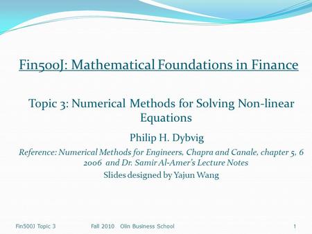 Fin500J: Mathematical Foundations in Finance Topic 3: Numerical Methods for Solving Non-linear Equations Philip H. Dybvig Reference: Numerical Methods.