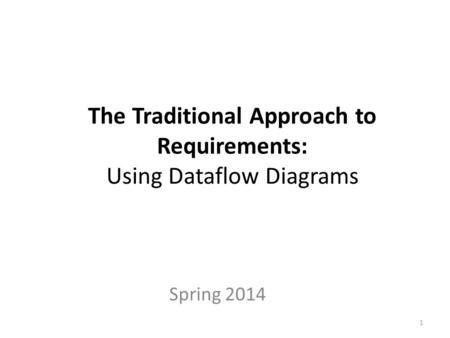 The Traditional Approach to Requirements: Using Dataflow Diagrams Spring 2014 1.