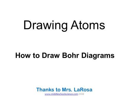 Thanks to Mrs. LaRosa www.middleschoolscience.com 2008 Drawing Atoms How to Draw Bohr Diagrams Thanks to Mrs. LaRosa www.middleschoolscience.com 2008.