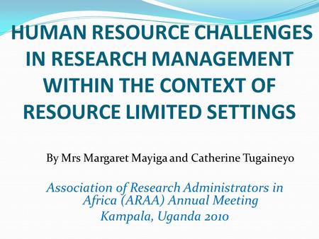 HUMAN RESOURCE CHALLENGES IN RESEARCH MANAGEMENT WITHIN THE CONTEXT OF RESOURCE LIMITED SETTINGS By Mrs Margaret Mayiga and Catherine Tugaineyo Association.