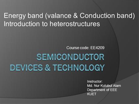 Course code: EE4209 Instructor: Md. Nur Kutubul Alam Department of EEE KUET Energy band (valance & Conduction band) Introduction to heterostructures.