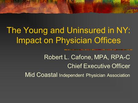The Young and Uninsured in NY: Impact on Physician Offices Robert L. Cafone, MPA, RPA-C Chief Executive Officer Mid Coastal Independent Physician Association.