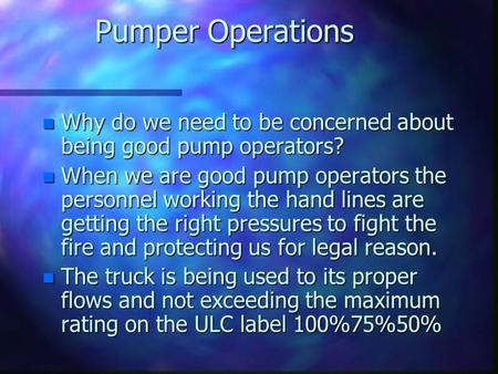 Pumper Operations n Why do we need to be concerned about being good pump operators? n When we are good pump operators the personnel working the hand lines.