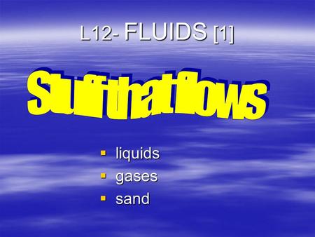 L12- FLUIDS [1]  liquids  gases  sand Matter  Comes in three states – solid, liquid, gas  So far we have only dealt with solid objects  blocks,