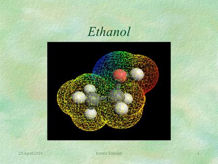 25 April 2001Estera Tomulet1 Ethanol 25 April 2001Estera Tomulet2 Properties §Also referred to as ethyl alcohol §It’s chemical formula: CH 3 CH 2 OH.