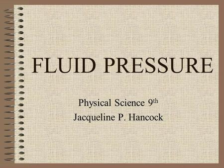 FLUID PRESSURE Physical Science 9 th Jacqueline P. Hancock.