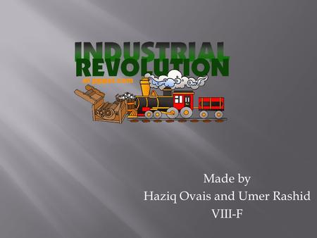 Made by Haziq Ovais and Umer Rashid VIII-F. The Industrial Revolution was a period from 1750 to 1850 where changes in agriculture, manufacturing, mining,