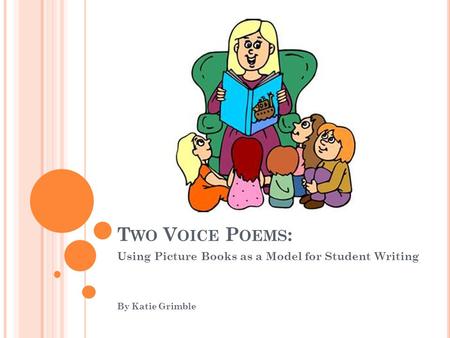 T WO V OICE P OEMS : Using Picture Books as a Model for Student Writing By Katie Grimble.