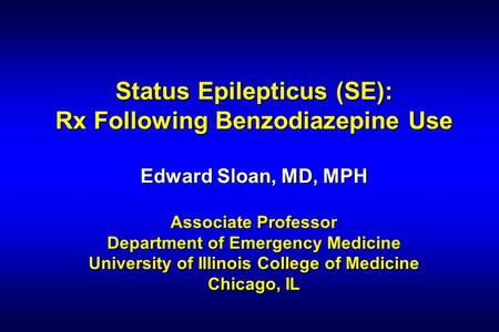 Status Epilepticus (SE): Rx Following Benzodiazepine Use Edward Sloan, MD, MPH Associate Professor Department of Emergency Medicine University of Illinois.