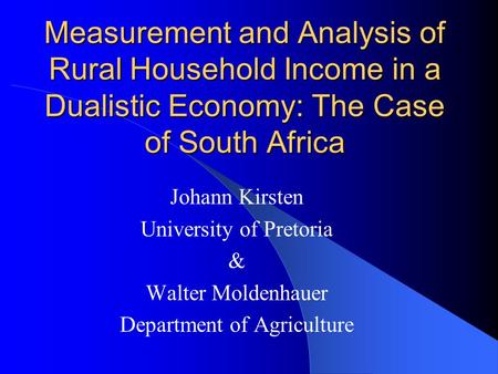 Measurement and Analysis of Rural Household Income in a Dualistic Economy: The Case of South Africa Johann Kirsten University of Pretoria & Walter Moldenhauer.