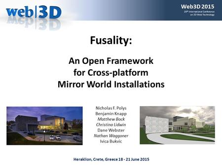 Heraklion, Crete, Greece 18 - 21 June 2015 Fusality: An Open Framework for Cross-platform Mirror World Installations Nicholas F. Polys Benjamin Knapp Matthew.