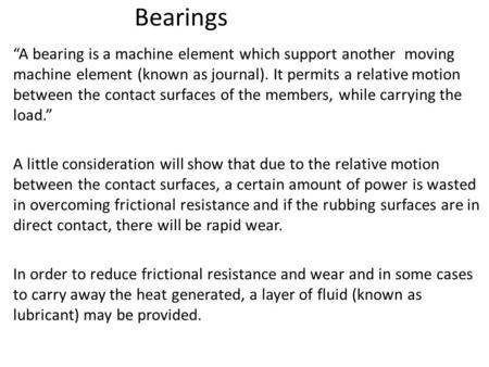Bearings “A bearing is a machine element which support another moving machine element (known as journal). It permits a relative motion between the contact.