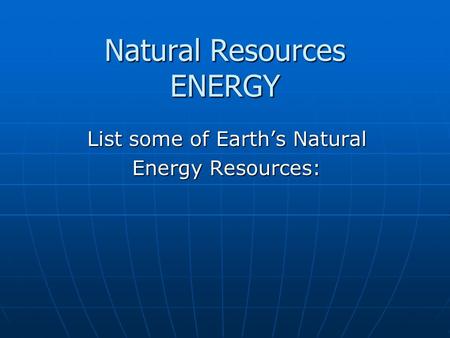 Natural Resources ENERGY List some of Earth’s Natural Energy Resources:
