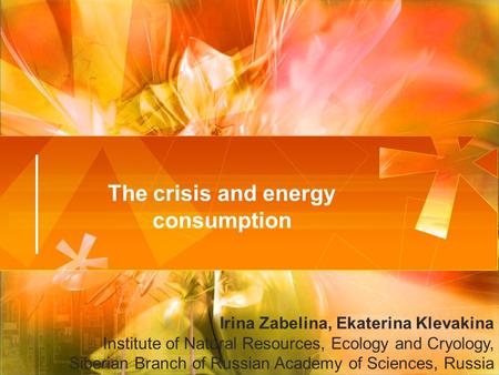 The crisis and energy consumption Irina Zabelina, Ekaterina Klevakina Institute of Natural Resources, Ecology and Cryology, Siberian Branch of Russian.