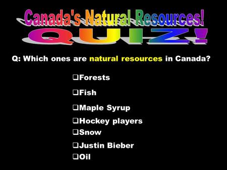 Q: Which ones are natural resources in Canada?  Maple Syrup  Snow  Forests  Fish  Justin Bieber  Oil  Hockey players.