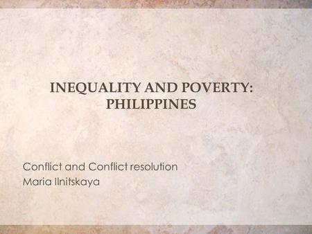 INEQUALITY AND POVERTY: PHILIPPINES Conflict and Conflict resolution Maria Ilnitskaya.