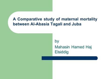 A Comparative study of maternal mortality between Al-Abasia Tagali and Juba by Mahasin Hamed Haj Elsiddig.