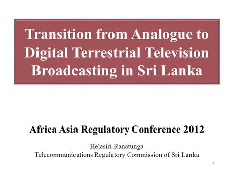 Transition from Analogue to Digital Terrestrial Television Broadcasting in Sri Lanka Africa Asia Regulatory Conference 2012 Helasiri Ranatunga Telecommunications.