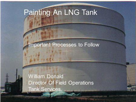 Painting An LNG Tank Important Processes To Follow! Painting An LNG Tank Important Processes to Follow William Donald Director Of Field Operations Tank.