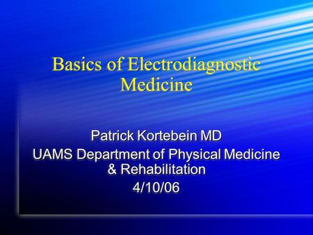 Basics of Electrodiagnostic Medicine Patrick Kortebein MD UAMS Department of Physical Medicine & Rehabilitation 4/10/06 Patrick Kortebein MD UAMS Department.