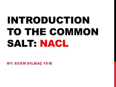 INTRODUCTION TO THE COMMON SALT: NACL BY: ECEM DILMAÇ 10/B.