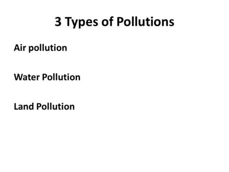 3 Types of Pollutions Air pollution Water Pollution Land Pollution
