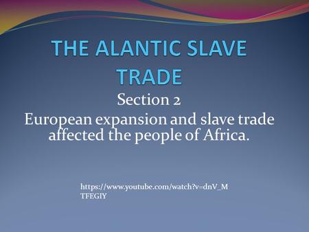 Section 2 European expansion and slave trade affected the people of Africa. https://www.youtube.com/watch?v=dnV_M TFEGIY.
