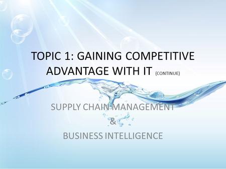 TOPIC 1: GAINING COMPETITIVE ADVANTAGE WITH IT (CONTINUE) SUPPLY CHAIN MANAGEMENT & BUSINESS INTELLIGENCE.