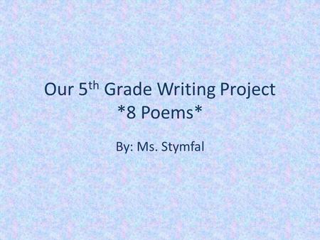 Our 5 th Grade Writing Project *8 Poems* By: Ms. Stymfal.