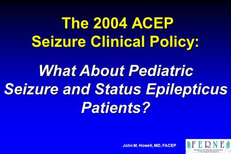 The 2004 ACEP Seizure Clinical Policy: The 2004 ACEP Seizure Clinical Policy: What About Pediatric Seizure and Status Epilepticus Patients? John M. Howell,