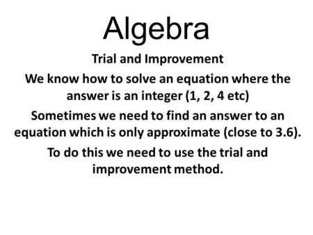 Algebra Trial and Improvement We know how to solve an equation where the answer is an integer (1, 2, 4 etc) Sometimes we need to find an answer to an equation.
