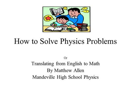 How to Solve Physics Problems Or Translating from English to Math By Matthew Allen Mandeville High School Physics.