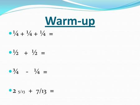Warm-up ¼ + ¼ + ¼ = ½ + ½ = ¾ - ¼ = 2 5/13 + 7/13 =