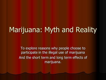 Marijuana: Myth and Reality To explore reasons why people choose to participate in the illegal use of marijuana And the short term and long term effects.