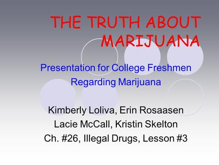 THE TRUTH ABOUT MARIJUANA Presentation for College Freshmen Regarding Marijuana Kimberly Loliva, Erin Rosaasen Lacie McCall, Kristin Skelton Ch. #26, Illegal.