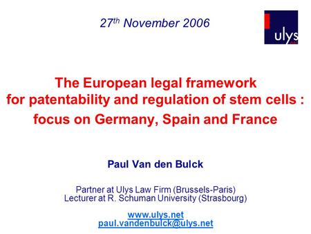 The European legal framework for patentability and regulation of stem cells : focus on Germany, Spain and France Paul Van den Bulck Partner at Ulys Law.