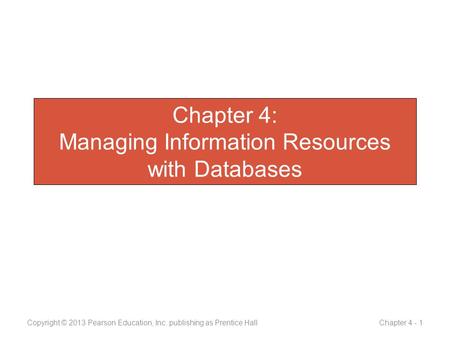 Chapter 4: Managing Information Resources with Databases Copyright © 2013 Pearson Education, Inc. publishing as Prentice Hall Chapter 4 - 1.