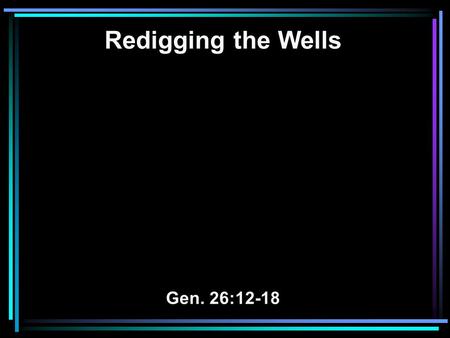 Redigging the Wells Gen. 26:12-18. 12 Then Isaac sowed in that land, and reaped in the same year a hundredfold; and the LORD blessed him. 13 The man began.