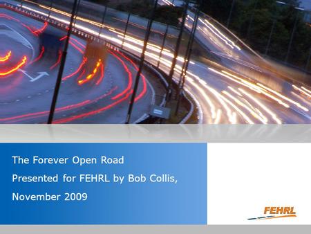 Insert the title of your presentation here Presented by Name Here Job Title - Date The Forever Open Road Presented for FEHRL by Bob Collis, November 2009.