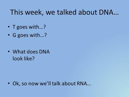 This week, we talked about DNA… T goes with…? G goes with…? What does DNA look like? Ok, so now we’ll talk about RNA…