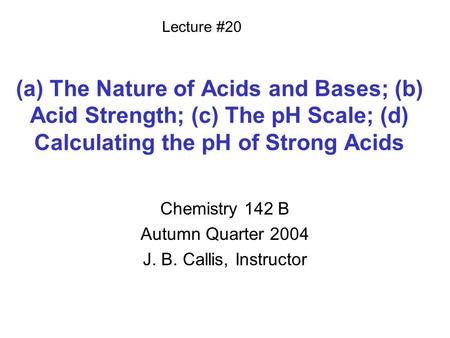 (a) The Nature of Acids and Bases; (b) Acid Strength; (c) The pH Scale; (d) Calculating the pH of Strong Acids Chemistry 142 B Autumn Quarter 2004 J. B.