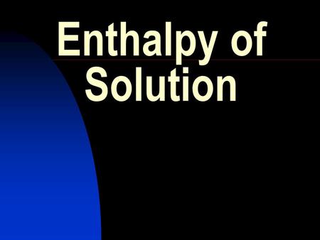 Enthalpy of Solution. HIGHER GRADE CHEMISTRY CALCULATIONS Enthalpy of Solution. The enthalpy of solution of a substance is the energy change when one.