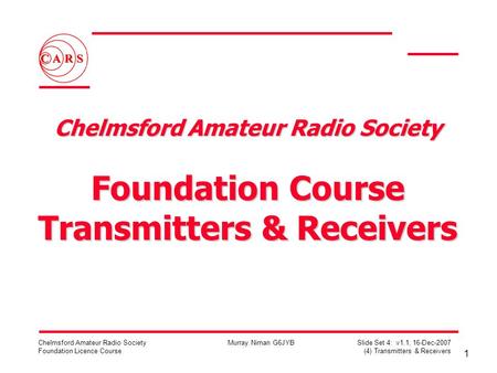 1 Chelmsford Amateur Radio Society Foundation Licence Course Murray Niman G6JYB Slide Set 4: v1.1, 16-Dec-2007 (4) Transmitters & Receivers Chelmsford.