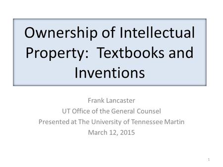 Ownership of Intellectual Property: Textbooks and Inventions Frank Lancaster UT Office of the General Counsel Presented at The University of Tennessee.