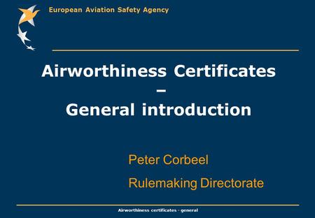 European Aviation Safety Agency Airworthiness certificates - general Airworthiness Certificates – General introduction Peter Corbeel Rulemaking Directorate.