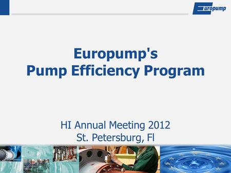 Europump's Pump Efficiency Program HI Annual Meeting 2012 St. Petersburg, Fl.