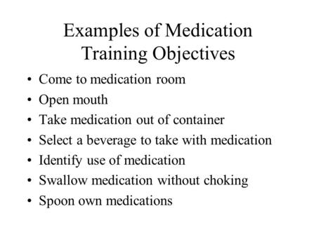 Examples of Medication Training Objectives Come to medication room Open mouth Take medication out of container Select a beverage to take with medication.