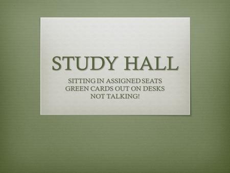 STUDY HALL SITTING IN ASSIGNED SEATS GREEN CARDS OUT ON DESKS NOT TALKING!